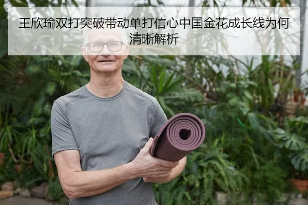 王欣瑜双打突破带动单打信心中国金花成长线为何清晰解析