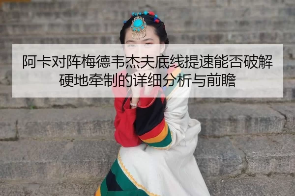 阿卡对阵梅德韦杰夫底线提速能否破解硬地牵制的详细分析与前瞻