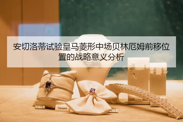 安切洛蒂试验皇马菱形中场贝林厄姆前移位置的战略意义分析