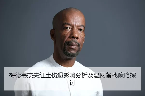 梅德韦杰夫红土伤退影响分析及温网备战策略探讨