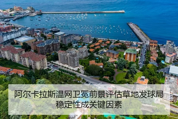 阿尔卡拉斯温网卫冕前景评估草地发球局稳定性成关键因素