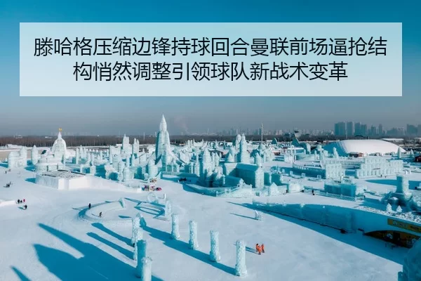 滕哈格压缩边锋持球回合曼联前场逼抢结构悄然调整引领球队新战术变革