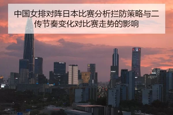 中国女排对阵日本比赛分析拦防策略与二传节奏变化对比赛走势的影响