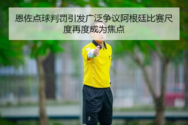 恩佐点球判罚引发广泛争议阿根廷比赛尺度再度成为焦点