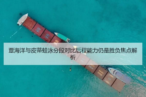 覃海洋与皮蒂蛙泳分段对比后程能力仍是胜负焦点解析