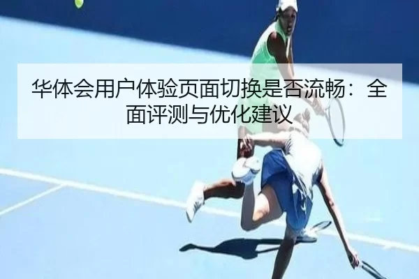 华体会用户体验页面切换是否流畅：全面评测与优化建议
