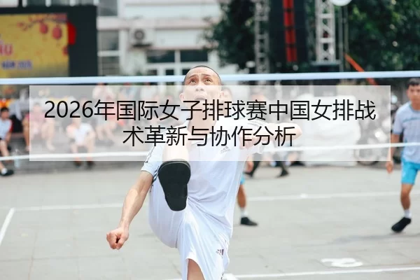 2026年国际女子排球赛中国女排战术革新与协作分析