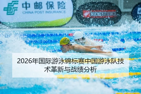 2026年国际游泳锦标赛中国游泳队技术革新与战绩分析