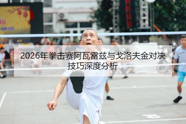 2026年拳击赛阿瓦雷兹与戈洛夫金对决技巧深度分析