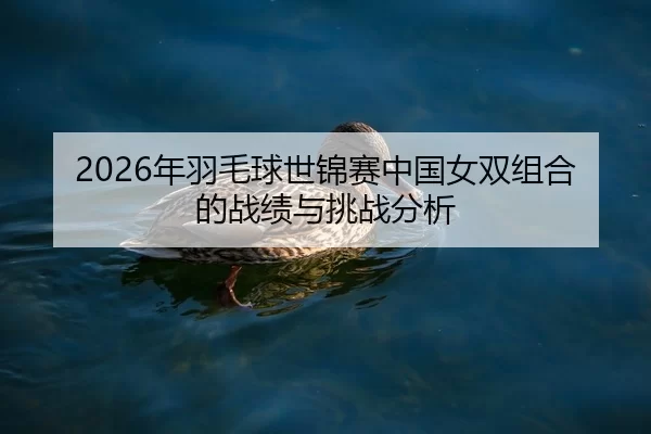 2026年羽毛球世锦赛中国女双组合的战绩与挑战分析