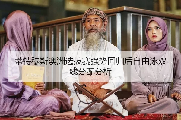 蒂特穆斯澳洲选拔赛强势回归后自由泳双线分配分析