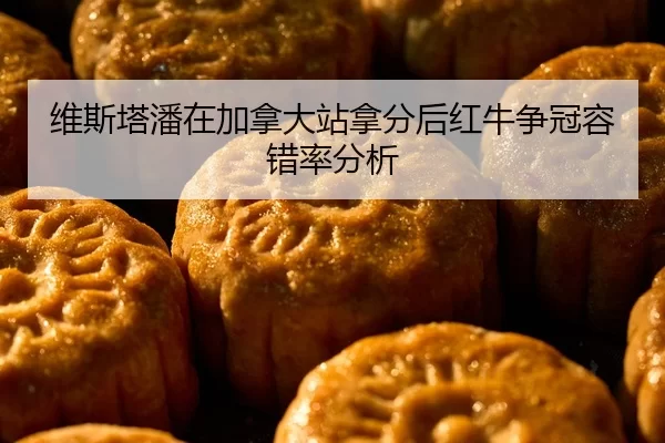 维斯塔潘在加拿大站拿分后红牛争冠容错率分析