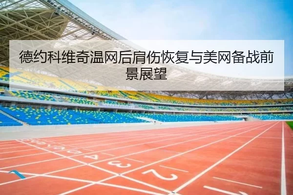 德约科维奇温网后肩伤恢复与美网备战前景展望