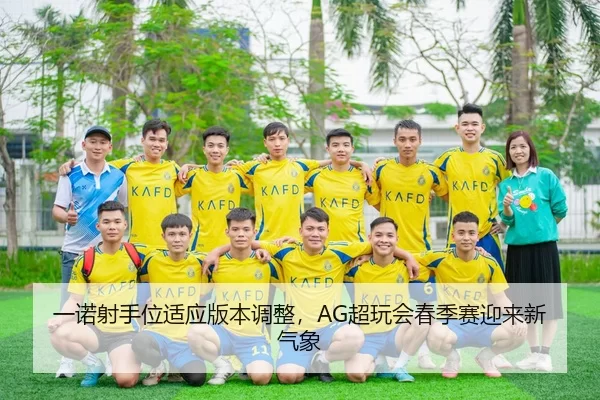 一诺射手位适应版本调整，AG超玩会春季赛迎来新气象
