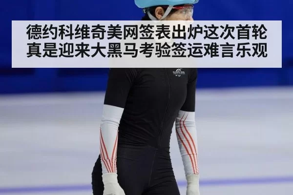 德约科维奇美网签表出炉这次首轮真是迎来大黑马考验签运难言乐观