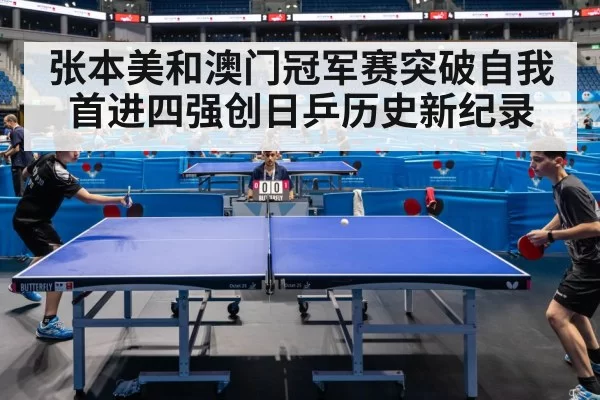 张本美和澳门冠军赛突破自我首进四强创日乒历史新纪录