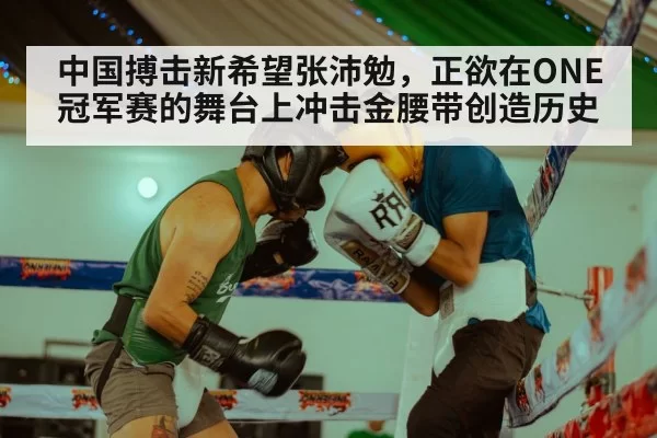 中国搏击新希望张沛勉,正欲在ONE冠军赛的舞台上冲击金腰带创造历史