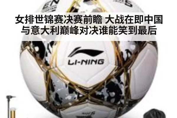女排世锦赛决赛前瞻 大战在即中国与意大利巅峰对决谁能笑到最后