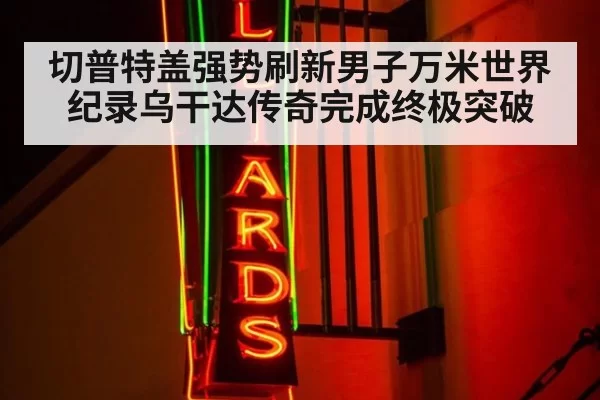 切普特盖强势刷新男子万米世界纪录乌干达传奇完成终极突破