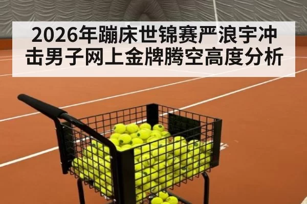 2026年蹦床世锦赛严浪宇冲击男子网上金牌腾空高度分析